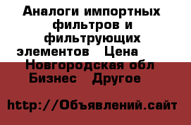 Аналоги импортных фильтров и фильтрующих элементов › Цена ­ 9 - Новгородская обл. Бизнес » Другое   